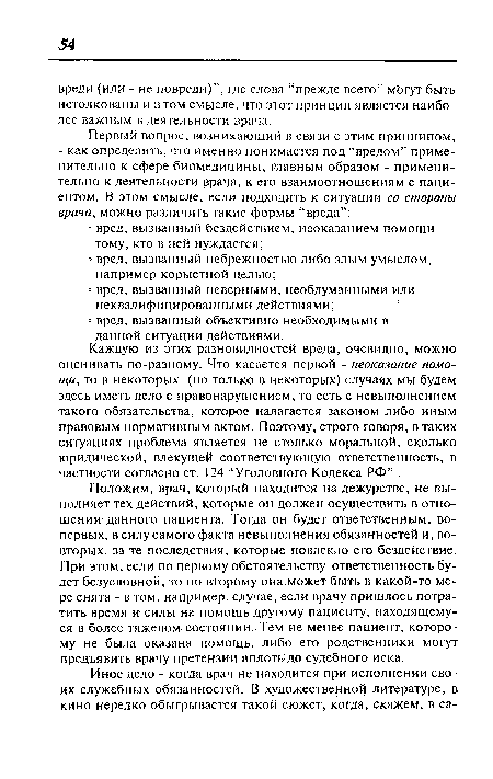 Положим, врач, который находится на дежурстве, не выполняет тех действий, которые он должен осуществить в отношении данного пациента. Тогда он будет ответственным, во-первых, в силу самого факта невыполнения обязанностей и, во-вторых, за те последствия, которые повлекло его бездействие. При этом, если по первому обстоятельству ответственность будет безусловной, то по второму она может быть в какой-то мере снята - в том, например, случае, если врачу пришлось потратить время и силы на помощь другому пациенту, находящемуся в более тяжелом состоянии. Тем не менее пациент, которому не была оказана помощь, либо его родственники могут предъявить врачу претензии вплоть до судебного иска.