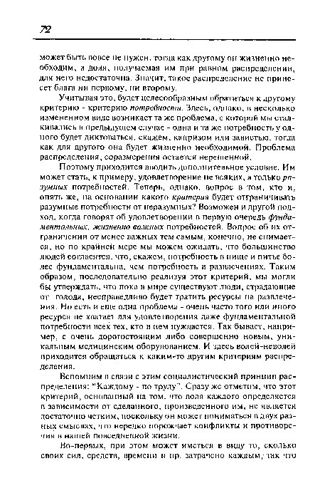 Учитывая это, будет целесообразным обратиться к другому критерию - критерию потребности. Здесь, однако, в несколько измененном виде возникает та же проблема, с которой мы сталкивались в предыдущем случае - одна и та же потребность у одного будет диктоваться, скажем, капризом или завистью, тогда как для другого она будет жизненно необходимой. Проблема распределения, соразмерения остается нерешенной.