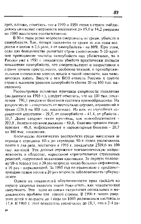 Рассматривая основные причины смертности населения (по данным на 1995 г.), следует отметить, что на 100 тыс. населения 790,1 умерли от болезней системы кровообращения. На втором месте - смертность от несчастных случаев, отравлений и травм (236,6 на 100 тыс. населения). Из них: от случайных отравлений алкоголем - 29,5, от самоубийств - 41,4, от убийств -30,7. Далее следуют такие причины, как новообразования -202,8 , болезни органовдыхания - 80,8, болезни органов пищеварения - 46,1, инфекционные и паразитарные болезни - 20,7 на 100 тыс. населения.