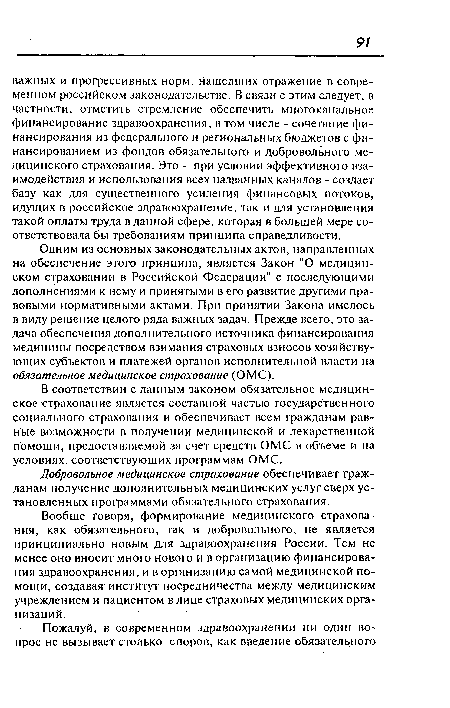 Одним из основных законодательных актов, направленных на обеспечение этого принципа, является Закон "О медицинском страховании в Российской Федерации" с последующими дополнениями к нему и принятыми в его развитие другими правовыми нормативными актами. При принятии Закона имелось в виду решение целого ряда важных задач. Прежде всего, это задача обеспечения дополнительного источника финансирования медицины посредством взимания страховых взносов хозяйствующих субъектов и платежей органов исполнительной власти на обязательное медицинское страхование (ОМС).