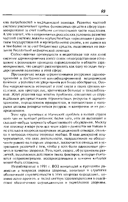 Противоречие между ограниченными ресурсами здравоохранения и доступностью квалифицированной медицинской помощи в условиях ее удорожания все более обостряется. Особая напряженность возникает в этой связи в таких группах населения, как престарелые, хронически больные и тяжелобольные. Ждут решения еще многие проблемы, связанные со справедливым распределением ограниченных ресурсов в здравоохранении, определением приоритетов, в соответствии с которыми должны распределяться ресурсы, и контролем за их распределением.