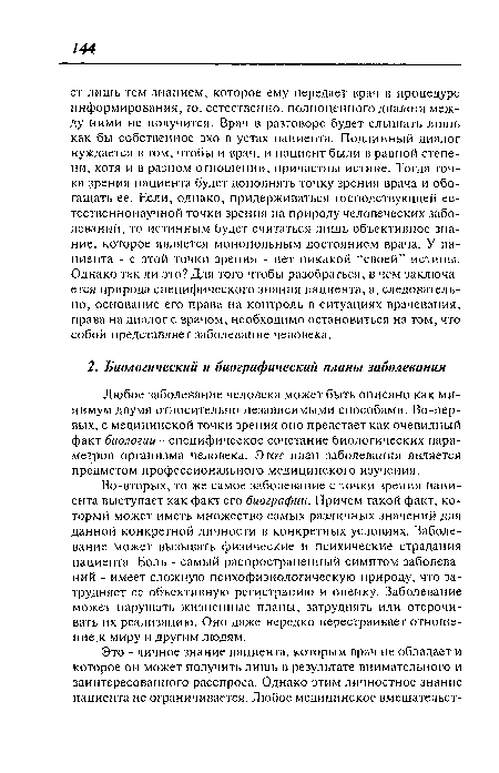 Во-вторых, то же самое заболевание с точки зрения пациента выступает как факт его биографии. Причем такой факт, который может иметь множество самых различных значений для данной конкретной личности в конкретных условиях. Заболевание может вызывать физические и психические страдания пациента. Боль - самый распространенный симптом заболеваний - имеет сложную психофизиологическую природу, что затрудняет ее объективную регистрацию и оценку. Заболевание может нарушать жизненные планы, затруднять или отсрочивать их реализацию. Оно даже нередко перестраивает отношение к миру и другим людям.