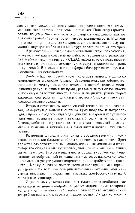 Рыночная форма в сравнении с государственной предоставляет гораздо больше свободы и врачам, и пациентам. Врач является самостоятельным, экономически независимым от государства социальным субъектом, чьи права и свободы защищены законом. Его материальное и социальное благополучие зависит от собственной инициативы - оттого, насколько предлагаемые им услуги удовлетворяют спрос потребителей - пациентов. Конкуренция за потребителя делает врачей заинтересованными в постоянном совершенствовании оказываемой клиентам помощи, поддержании высоких профессиональных и моральных стандартов.