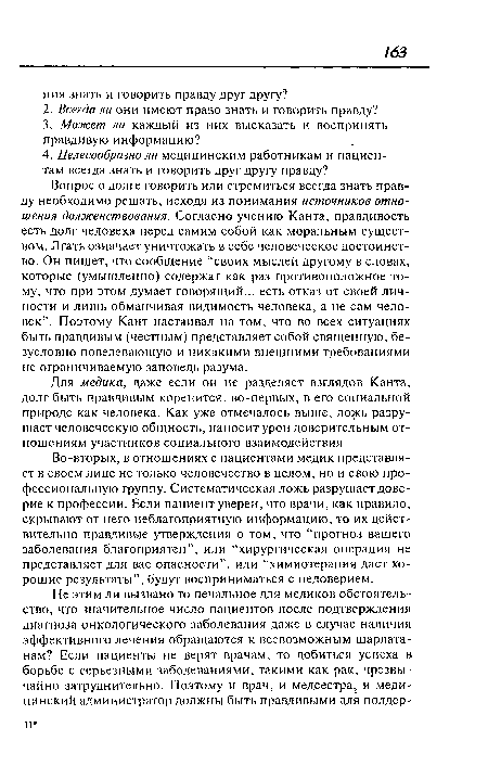 Вопрос о долге говорить или стремиться всегда знать правду необходимо решать, исходя из понимания источников отношения долженствования. Согласно учению Канта, правдивость есть долг человека перед самим собой как моральным существом. Лгать означает уничтожать в себе человеческое достоинство. Он пишет, что сообщение “своих мыслей другому в словах, которые (умышленно) содержат как раз противоположное тому, что при этом думает говорящий... есть отказ от своей личности и лишь обманчивая видимость человека, а не сам человек”. Поэтому Кант настаивал на том, что во всех ситуациях быть правдивым (честным) представляет собой священную, безусловно повелевающую и никакими внешними требованиями не ограничиваемую заповедь разума.