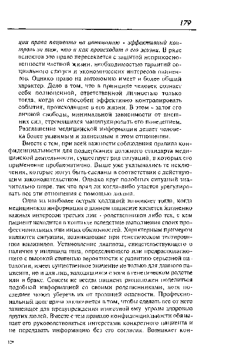 Вместе с тем, при всей важности соблюдения правила конфиденциальности для поддержания должного стандарта медицинской деятельности, существует ряд ситуаций, в которых его применение проблематично. Выше уже указывались те исключения, которые могут быть сделаны в соответствии с действующим законодательством. Однако круг подобных ситуаций значительно шире, так что вряд ли когда-либо удастся урегулировать все эти отношения с помощью закона.