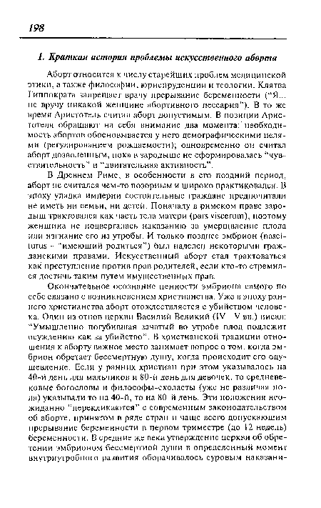 В Древнем Риме, в особенности в его поздний период, аборт не считался чем-то позорным и широко практиковался. В эпоху упадка империи состоятельные граждане предпочитали не иметь ни семьи, ни детей. Поначалу в римском праве зародыш трактовался как часть тела матери (pars viscerum), поэтому женщина не подвергалась наказанию за умерщвление плода или изгнание его из утробы. И только позднее эмбрион (nasciturus - “имеющий родиться”) был наделен некоторыми гражданскими правами. Искусственный аборт стал трактоваться как преступление против прав родителей, если кто-то стремился достичь таким путем имущественных прав.