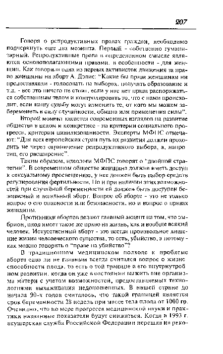 Говоря о репродуктивных правах граждан, необходимо подчеркнуть еще два момента. Первый - собственно гуманитарный. Репродуктивные права в определенном смысле являются основополагающими правами, в особенности - для женщин. Как говорила одна из первых активисток движения за право женщины на аборт А. Дэвис: “Какие бы права женщинам ни предоставляли - голосовать на выборах, получать образование и т.д. - все это ничего не стоит, если у нас нет права распоряжаться собственным телом и контролировать то, что с нами происходит, если нашу судьбу могут изменить те, от кого мы можем забеременеть в силу случайности, обмана или применения силы”.