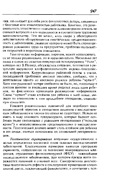 Никаких рациональных оснований для подобного вида коллективной агрессии в отношении пациента с наследственным заболеванием и членов его семьи не существует. Нельзя не иметь в виду опасность предрассудков, которые бывают особенно тесно связанными с родовыми отношениями (“голосом крови”) и невежественными представлениями о наследственности. Генетический диагноз может стать клеймом для ребенка и его семьи, явиться основанием их социальной дискриминации.