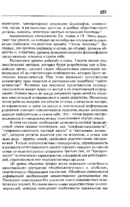 В этой ситуации необходимо дополнить основы традиционной этики такими понятиями, как “конфиденциальность”, “неприкосновенность частной жизни” и “автономия личности”, которые должны касаться уже не индивида, а семьи или даже рода - группы семей, связанных родственными отношениями. Только внутрисемейная солидарность, справедливость и взаимная ответственность смогут оградить каждого из членов семьи от нежелательного вторжения третьих лиц, от “прозрачности” генетических характеристик индивидов для работодателей, страховщиков или государственных органов.