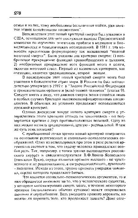 В последующем этот новый критерий смерти мозга был узаконен в большинстве стран мира. В России он был законодательно утвержден в 1992 г. в “Законе Российской Федерации о трансплантации органов и (или) тканей человека” (статья 9). Следует иметь в виду, что диагноз смерти мозга ставится лишь в особых случаях бригадой высококвалифицированных специалистов. В обычных же условиях продолжает использоваться прежний критерий.