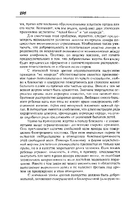 Для смягчения этой проблемы, вероятно, следует предусмотреть возможности усиления защиты интересов донора посредством медицинского страхования. Необходимо также учитывать, что добровольность и генетическое родство донора и реципиента не исключают возможности возникновения между ними конфликта. Поэтому, по нашему мнению, нет ничего предосудительного в том, что добровольная жертва ближнему будет юридически оформлена с соответствующим распределением ответственности и обязательств сторон.