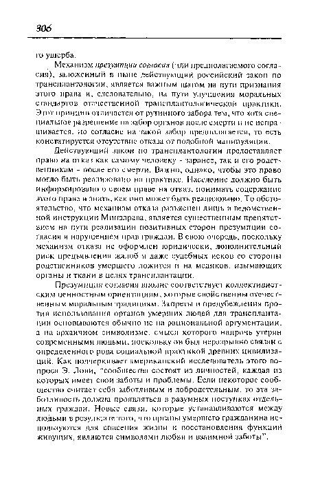 Действующий закон по трансплантологии предоставляет право на отказ как самому человеку - заранее, так и его родственникам - после его смерти. Важно, однако, чтобы это право могло быть реализовано на практике. Население должно быть информировано о своем праве на отказ, понимать содержание этого права и знать, как оно может быть реализовано. То обстоятельство, что механизм отказа разъяснен лишь в ведомственной инструкции Минздрава, является существенным препятствием на пути реализации позитивных сторон презумпции согласия и нарушением прав граждан. В свою очередь, поскольку механизм отказа не оформлен юридически, дополнительный риск предъявления жалоб и даже судебных исков со стороны родственников умершего ложится и на медиков, изымающих органы и ткани в целях трансплантации.