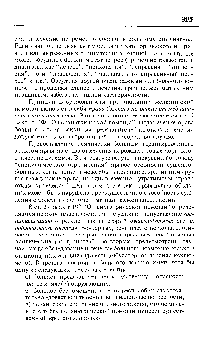 Принцип добровольности при оказании медицинской помощи включает в себя право больного на отказ от медицинского вмешательства. Это право пациента закрепляется ст. 12 Закона РФ “О психиатрической помощи”. Ограничение права больного или его законных представителей на отказ от лечения допускается лишь в строго и четко оговоренных случаях.