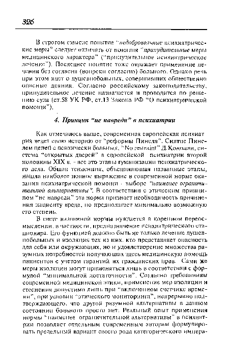 В строгом смысле понятие “недобровольные психиатрические меры” следует отличать от понятия “принудительные меры медицинского характера” (“принудительное психиатрическое лечение”). Последнее понятие тоже отражает применение лечения без согласия (вопреки согласию) больного. Однако речь при этом идет о душевнобольных, совершивших общественно опасные деяния. Согласно российскому законодательству, принудительное лечение назначается и проводится по решению суда (ст.58 УК РФ, ст. 13 Закона РФ “О психиатрической помощи”).