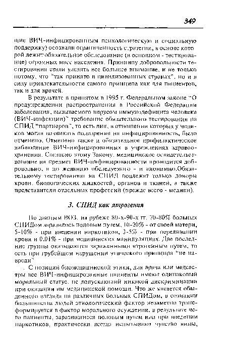 По данным ВОЗ, на рубеже 80-х-90-х гг. 70-80% больных СПИДом заразилось половым путем, 10-20% - от своей матери, 5-10% - при введении наркотиков, 3-5% - при переливании крови и 0,01% - при медицинских манипуляциях. Две последние группы оказываются зараженными ятрогенным путем, то есть при грубейшем нарушении этического принципа “не навреди”.