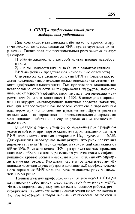 В последние годы степень риска заражения при случайном уколе иглой или при порезе скальпелем, контаминированным ВИЧ, оценивается одними авторами в 1%, другими - в 0,3%. Для сравнения необходимо подчеркнуть, что риск заражения вирусом гепатита “В” при случайном уколе иглой составляет от 6% до 30%. Риск заражения ВИЧ в результате контактирования слизистой оболочки или пораженного участка кожи с инфицированной кровью весьма низок, но количественно его определить гораздо труднее. Учитывая, что в мире пока известно несколько десятков случаев (строго доказанных!) профессионального заражения ВИЧ медиков, можно сказать: риск минимален, но он реален.