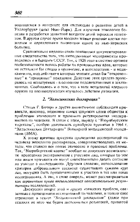 Статья Г. Бичера и другие аналогичные публикации привлекли, наконец, внимание самых широких слоев общества к проблемам этического и правового регулирования экспериментов на человеке. В связи с этим, наряду с “Нюрнбергским кодексом”, особую значимость приобрела принятая в 1964 г. “Хельсинкская Декларация” Всемирной медицинской ассоциации (ВМА).