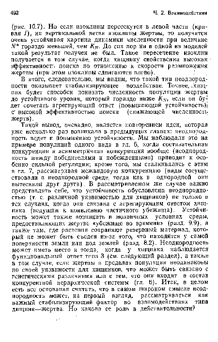 В итоге, следовательно, мы видим, что такой тип неоднород] ности оказывает стабилизирующее воздействие. Точнее, хищник будет способен понизить численность популяции жертвы до устойчивого уровня, который гораздо ниже KN, если он будет сочетать агрегирующий ответ (повышающий устойчивость)! С высокой эффективностью поиска (снижающей численность жертв).