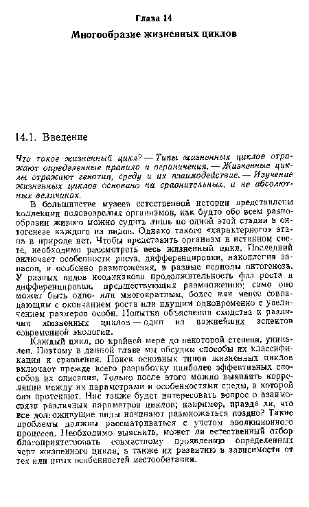 В большинстве музеев естественной истории представлены коллекции половозрелых организмов, как будто обо всем разнообразии живого можно судить лишь по одной этой стадии в онтогенезе каждого из видов. Однако такого «характерного» этапа в природе нет. Чтобы представить организм в истинном свете, необходимо рассмотреть весь жизненный цикл. Последний включает особенности роста, дифференцировки, накопления запасов, и особенно размножения, в разные периоды онтогенеза. У разных видов неодинакова продолжительность фаз роста и дифференцировки, предшествующих размножению; само оно может быть одно- или многократным, более или менее совпадающим с окончанием роста или идущим одновременно с увеличением размеров особи. Попытка объяснения сходства и различия жизненных циклов — один из важнейших аспектов современной экологии.