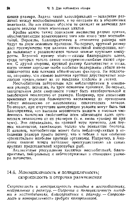 Местообитания нейтральны или неблагоприятны в отношении размера, вероятно, по трем основным причинам. Во-первых, значительная доля смертности может быть неизбирательной и неизбежной независимо от размера. Например, при высыхании временных водоемов большинство населяющих их организмов гибнет независимо от накопленных соматических запасов. Во-вторых, при отсутствии конкуренции условия могут быть так благоприятны, что высокая вероятность выжить и высокая численность потомства свойственны всем обитающим здесь организмам независимо от их размеров (т. е. вновь «размер ни при чем»). Это справедливо, по крайней мере временно, для первых колонистов, заселяющих только что возникшие биотопы. И наконец, местообитание может быть неблагоприятным в отношении размера просто потому, что к гибели в нем особенно чувствительны наиболее крупные организмы. Например, в Амазонке хищные птицы нападают преимущественно на самых крупных представителей карпозубых рыб.