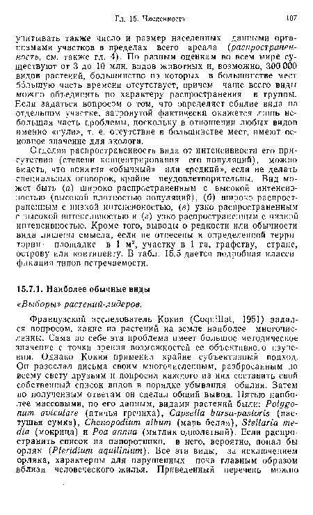 Отделяя распространенность вида от интенсивности его присутствия (степени концентрирования его популяций), можно видеть, что понятия «обычный» или «редкий», если не делать специальных оговорок, крайне неудовлетворительны. Вид может быть (а) широко распространенным с высокой интенсивностью (высокой плотностью популяций), (б) широко распространенным с низкой интенсивностью, (в) узко распространенным с высокой интенсивностью и (г) узко распространенным с низкой интенсивностью. Кроме того, выводы о редкости или обычности вида лишены смысла, если не отнесены к определенной территории — площадке в 1 м2, участку в 1 га, графству, стране, острову или континенту. В табл. 15.5 дается подробная классификация типов встречаемости.