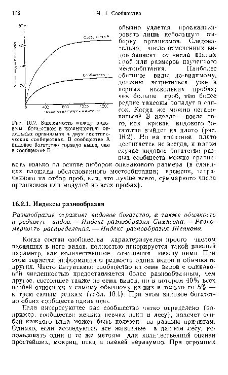 Когда состав сообщества характеризуется просто числом входящих в него видов, полностью игнорируется такой важный параметр, как количественные отношения между ними. При этом теряется информация о редкости одних видов и обычности других. Чисто интуитивно сообщество из семи видов с одинаковой численностью предоставляется более разнообразным, чем другое, состоящее также из семи видов, но в котором 40% всех особей относится к самому обычному из них и только по 5% — к трем самым редким (табл. 16.1). При этом видовое богатство обоих сообществ одинаково.