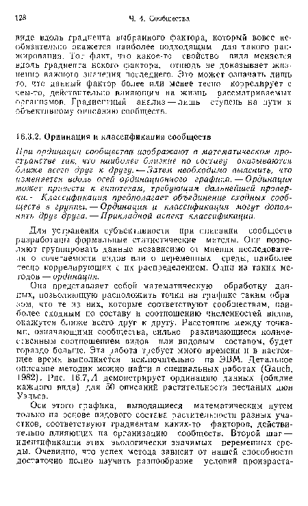 Она представляет собой математическую обработку данных, позволяющую расположить точки на графике таким образом, что те из них, которые соответствуют сообществам, наиболее сходным по составу и соотношению численностей видов, окажутся ближе всего друг к другу. Расстояние между точками, означающими сообщества, сильно различающиеся количественным соотношением видов или видовым составом, будет гораздо больше. Эта работа требует много времени и в настоящее время выполняется исключительно на ЭВМ. Детальное описание методик можно найти в специальных работах (Gauch, 1982). Рис. 16.7, Л демонстрирует ординацию данных (обилие каждого вида) для 50 описаний растительности песчаных дюн Уэльса.