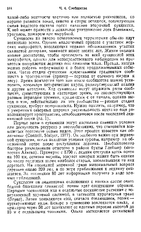 Сукцессии на заново осваиваемых территориях обычно идут несколько веков. Однако аналогичный процесс с участием мор-ских макрофитов, заселяющих недавно обнажившиеся участки скалистой литорали, занимает менее десяти лет. Жизни эколога вполне достаточно, чтобы проследить за всей сукцессией этих макрофитов, однако для непосредственного наблюдения за процессом отступления ледника она слишком мала. Правда, иногда можно собрать информацию и о более продолжительных событиях. Часто стадии сукцессии представлены градиентом сообществ в пространстве (пример — переход от соленого марша к лесу). Время появления того или иного сообщества можно установить, используя исторические карты, радиоуглеродный анализ и другие методики. Ход сукцессии могут отражать ряды сообществ, существующих в настоящее время, но соответствующих разным периодам времени, прошедшим с ее начала, однако вывод о том, действительно ли эти сообщества — разные стадии сукцессии, требует осторожности. Нужно помнить, например, что в умеренных северных широтах растительность местами еще ре-колонизирует пространство, освободившееся после последней ледниковой эпохи (гл. 1).