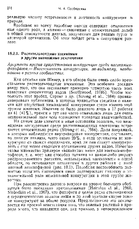 На самом деле имеются и иные основания полагать, что межвидовая конкуренция среди растительноядных насекомых встречается относительно редко (Strong et al., 1984). Доля популяций, в которых наблюдается внутривидовая конкуренция, составляет, по данным анализа, всего около 20%, а если организмы не конкурируют со своими сородичами, вряд ли они станут конкурировать с еще менее сходными организмами других видов. Известно также множество примеров «вакантных ниш» для насекомых-фи-тофагов, т. е. мест или способов питания на каком-либо широко распространенном растении, используемых насекомыми в одной области, но остающихся незанятыми в других районах с иной местной энтомофауной (рис. 18.1). Подобная неспособность полностью насытить имеющиеся ниши подтверждает гипотезу о незначительной роли межвидовой конкуренции в этой группе животных.