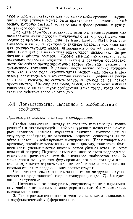 Слабая взаимосвязь между «постоянно действующей конкуренцией» и организующей силой конкуренции позволила некоторым экологам заняться изучением влияния конкуренции на структуру сообществ, не задаваясь вопросом, существует ли вообще «постоянно действующая конкуренция». (Если говорить откровенно, подобные исследования, по-видимому, привлекли большую часть ученых именно возможностью уйти от ответа на этот коварный вопрос.) Первоначально с помощью этого подхода рассчитывали предсказать, как бы выглядело сообщество, если бы межвидовая конкуренция формировала его в настоящем или з прошлом, а затем изучить реальные сообщества и проверить, насколько они этим предсказаниям соответствуют.