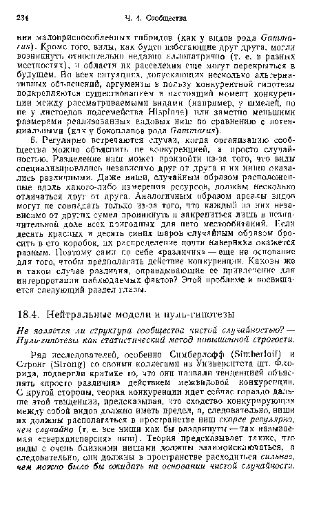 Ряд исследователей, особенно Симберлофф (Simberloff) и Стронг (Strong) со своими коллегами из Университета шт. Флорида, подвергли критике то, что они назвали тенденцией объяснять «просто различия» действием межвидовой конкуренции. С другой стороны, теория конкуренции идет сейчас гораздо дальше этой тенденции, предсказывая, что сходство конкурирующих между собой видов должно иметь предел, а, следовательно, ниши их должны располагаться в пространстве ниш скорее регулярно, чем случайно (т. е. все ниши как бы раздвинуты — так называемая «сверхдисперсия» ниш). Теория предсказывает также, что виды с очень близкими нишами должны взаимоисключаться, а следовательно, они должны в пространстве расходиться сильнее, чем, можно было бы ожидать на основании чистой случайности.