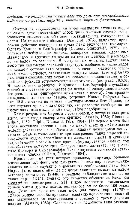 Отсутствие сосуществования морфологически сходных видов на самом деле представляет собой лишь частный случай невозможности совместного обитания потенциальных конкурентов в целом. На ее основе Даймонд (Diamond, 1975), например, предложил действие конкуренции среди птиц архипелага Бисмарка. Однако Коннор и Симберлофф (Connor, Simberloff, 1979), использовав нейтральные модели, оспорили выводы, сделанные Даймондом и другими авторами на основе данных о распределении видов по островам. В построенных моделях сохранились всего три параметра реальной структуры сообществ: число видов на каждом острове (что отражало различия в размерах островов), число островов, заселенных каждым видом (это отражало различия в способностях видов к расселению и колонизации) и общий вид функции встречаемости каждого вида (см. разд. 18.3.3). В рамках этих ограничений Коннор и Симберлофф случайным способом составили сообщества из исходной совокупности видов (ее роль играла орнитофауна архипелага в целом). Они проанализировали данные по птицам островов Новые Гебриды (см. рис. 18.8), а также по птицам и летучим мышам Вест-Индии, во всех случаях придя к заключению, что реальные сообщества не имеют значимых отклонений от случайно подобранных.