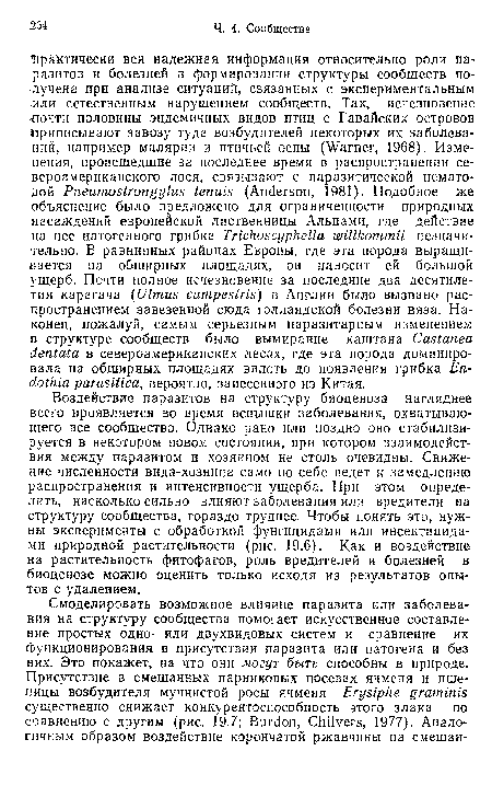 Воздействие паразитов на структуру биоценоза нагляднее всего проявляется во время вспышки заболевания, охватывающего все сообщество. Однако рано или поздно оно стабилизируется в некотором новом состоянии, при котором взаимодействия между паразитом и хозяином не столь очевидны. Снижение численности вида-хозяина само по себе ведет к замедлению распространения и интенсивности ущерба. При этом определить, насколько сильно влияют заболевания или вредители на структуру сообщества, гораздо труднее. Чтобы понять это, нужны эксперименты с обработкой фунгицидами или инсектицидами природной растительности (рис. 19.6). Как и воздействие на растительность фитофагов, роль вредителей и болезней в биоценозе можно оценить только исходя из результатов опытов с удалением.