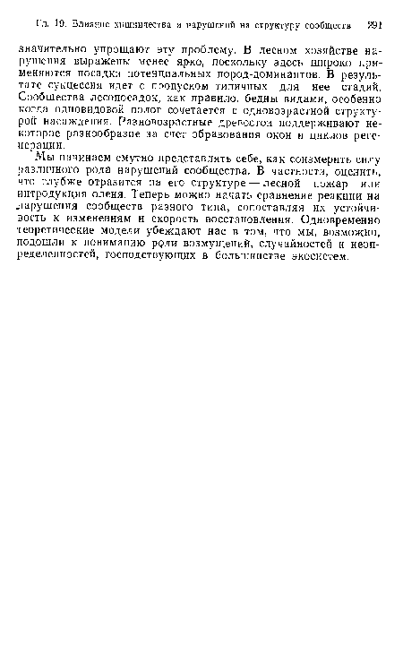 Мы начинаем смутно представлять себе, как соизмерить силу различного рода нарушений сообщества. В частности, оценить, что глубже отразится на его структуре — лесной пожар или интродукция оленя. Теперь можно начать сравнение реакции на дарушения сообществ разного типа, сопоставляя их устойчивость к изменениям и скорость восстановления. Одновременно теоретические модели убеждают нас в том, что мы, возможно, подошли к пониманию роли возмущений, случайностей и неопределенностей, господствующих в большинстве экосистем.