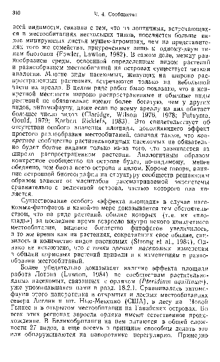 Существование особого «эффекта площади» в случае насе-комых-фитофагов в какой-то мере доказывается тем обстоятельством, что на ряде растений, обилие которых (т. е. их «площадь») за последнее время возросло внутри некого конкретного местообитания, видовое богатство фитофагов увеличилось, в то же время как па растениях, сокративших свое обилие, снизилось и количество видов насекомых (Strong et al„ 1984). Однако не исключено, что с точки зрения насекомых изменения в обилии кормовых растений привели и к изменениям в разнообразии местообитаний.