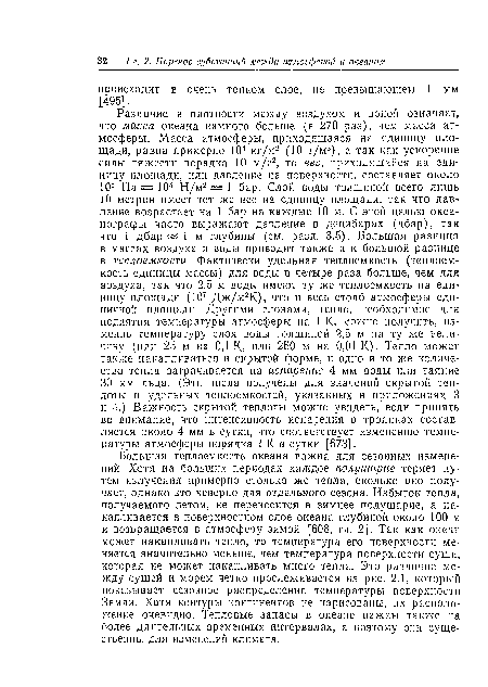 Большая теплоемкость океана важна для сезонных изменений. Хотя на больших периодах каждое полушарие теряет путем излучения примерно столько же тепла, сколько оно получает, однако это неверно для отдельного сезона. Избыток тепла, получаемого летом, не переносится в зимнее полушарие, а накапливается в поверхностном слое океана глубиной около 100 м и возвращается в атмосферу зимой [608, гл. 2]. Так как океан может накапливать тепло, то температура его поверхности меняется значительно меньше, чем температура поверхности суши, которая не может накапливать много тепла. Это различие между сушей и морем четко прослеживается на рис. 2.1, который показывает сезонное распределение температуры поверхности Земли. Хотя контуры континентов не нарисованы, их расположение очевидно. Тепловые запасы в океане важны также на более длительных временных интервалах, а поэтому они существенны для изменений климата.