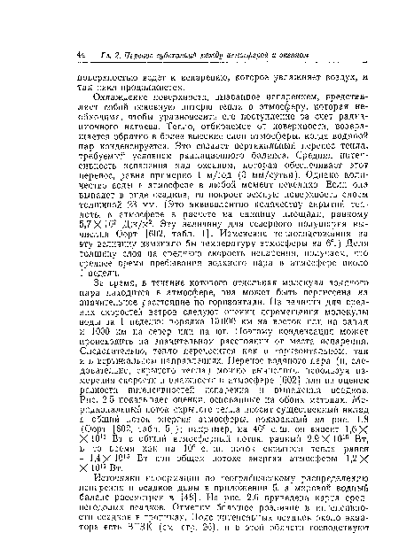 Охлаждение поверхности, вызванное испарением, представляет собой основную потерю тепла в атмосферу, которая необходима, чтобы уравновесить его поступление за счет радиационного нагрева. Тепло, отбираемое от поверхности, возвращается обратно в более высокие слои атмосферы, когда водяной пар конденсируется. Это создает вертикальный перенос тепла, требуемый условием радиационного баланса. Средняя интенсивность испарения над океаном, которая обеспечивает этот перенос, равна примерно 1 м/год (3 мм/сутки). Однако количество воды в атмосфере в любой момент невелико. Если она выпадет в виде осадков, то покроет земную поверхность слоем толщиной 23 мм. (Это эквивалентно количеству скрытой теплоты в атмосфере в расчете на единицу площади, равному 5,7 X Ю7 Дж/м2. Эту величину для северного полушария вычислил Оорт [602, табл. 1]. Изменение теплосодержания на эту величину изменило бы температуру атмосферы иа 6°.) Деля толщину слоя на среднюю скорость испарения, получаем, что среднее время пребывания водяного пара в атмосфере около 1 недели.