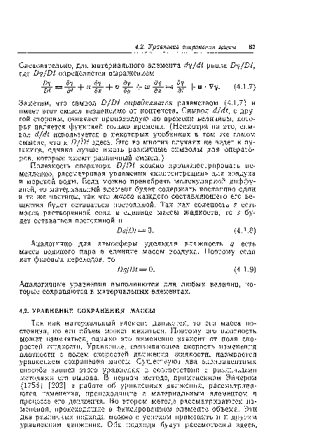 Так как материальный элемент движется, то его масса постоянна, но его объем может меняться. Поэтому его плотность может изменяться, однако это изменение зависит от поля скоростей жидкости. Уравнение, связывающее скорость изменения плотности с полем скоростей движения жидкости, называется уравнением сохранения массы. Существуют два эквивалентных способа записи этого уравнения в соответствии с различными методами его вывода. В первом методе, примененном Эйлером (1755) [202] в работе об уравнениях движения, рассматриваются изменения, происходящие с материальным элементом в процессе его движения. Во втором методе рассматриваются изменения, происходящие в фиксированном элементе объема. Эти два различных подхода можно с успехом применить и к другим уравнениям движения. Оба подхода будут рассмотрены здесь.