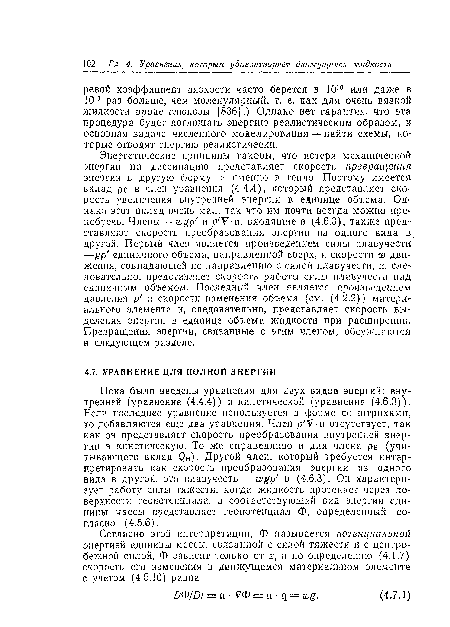 Энергетические принципы таковы, что потеря механической энергии на диссипацию представляет скорость превращения энергии в другую форму, а именно в тепло. Поэтому имеется вклад ре в член уравнения (4.4.4), который представляет скорость увеличения внутренней энергии в единице объема. Однако этот вклад очень мал, так что им почти всегда можно пренебречь. Члены —wgp и р У-и, входящие в (4.6.3), также представляют скорость преобразования энергии из одного вида в другой. Первый член является произведением силы плавучести —единичного объема, направленной вверх, и скорости ш движения, совпадающей по направлению с силой плавучести, и, следовательно, представляет скорость работы силы плавучссти над единичным объемом. Последний член является произведением давления р и скорости изменения объема (см. (4.2.2)) материального элемента и, следовательно, представляет скорость выделения энергии в единице объема жидкости при расширении. Превращения энергии, связанные с этим членом, обсуждаются в следующем разделе.