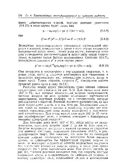 Различие между двумя указанными выше типами решения существенно; оно показано на рис. 6.10. Для малых длин волн (ки>Ы), для которых возмущенная энергия задерживается, частицы воздуха на всех уровнях испытывают вертикальные перемещения, подобные рельефу, но с амплитудами, которые уменьшаются с высотой. Решение является равновесным, но при этом отсутствуют приток и отток энергии. Возмущенное давление низко на холмах и высоко в ложбинах, поэтому нет суммарной горизонтальной силы между атмосферой и подстилающей поверхностью. Для очень малых длин волн (ки Л ) влияние стратификации мало, и решение совпадает с безвихревым течением однородной жидкости.