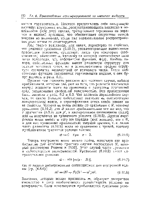 Для такого волновода, как океан, характерно то свойство, что решения уравнения (6.10.2), удовлетворяющие выписанным граничным условиям, существует лишь при некоторых (собственных) значениях со, каждому из которых соответствует своя мода волновода, или собственная функция, w(z). В ообще говоря, собственные функции имеют различную структуру для разных волновых чисел, но в длинноволновом пределе структура становится независимой от волнового числа. Тогда собственные функции называются нормальными модами, и они будут изучены в разд. 6.11.