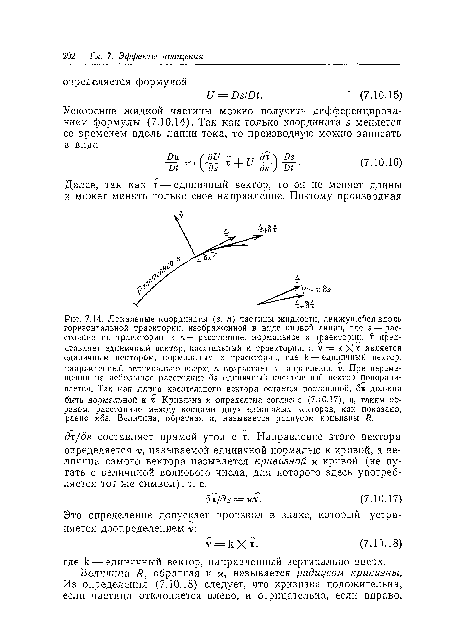 Локальные координаты (&  п) частицы жидкости, движущейся вдоль горизонтальной траектории, изображенной в виде кривой линии, где 5 — расстояние по траектории и « — расстояние, нормальное к траектории, т? представляет единичный вектор, касательный к траектории, а V = к X х является единичным вектором, нормальным к траектории, где к — единичный вектор, направленный вертикально вверх; л возрастает в направлении V. При перемещении на небольшое расстояние бя единичный касательный вектор поворачивается. Так как длина касательного вектора остается постоянной, бг должна быть нормальной к х. Кривизна к определена согласно (7.10.17), и, таким образом, расстояние между концами двух единичных векторов, как показано, равно кбя. Величина, обратная к, называется радиусом кривизны /?.