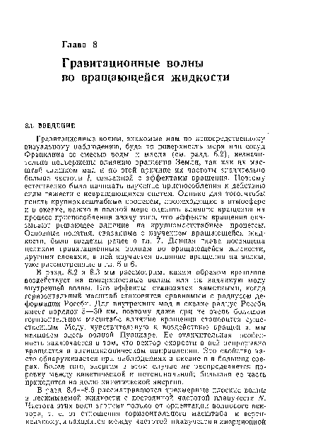 В разд. 8.2 и 8.3 мы рассмотрим, каким образом вращение воздействует на поверхностные волны или на заданную моду внутренней волны. Его эффекты становятся заметными, когда горизонтальный масштаб становится сравнимым с радиусом деформации Россби. Для внутренних мод в океане радиус Россби имеет порядок 3—30 км, поэтому даже при не очень большом горизонтальном масштабе влияние вращения становится существенным. Моду, чувствительную к воздействию вращения, мы называем здесь волной Пуанкаре. Ее отличительная особенность заключается в том, что вектор скорости в ней непрерывно вращается в антициклоническом направлении. Это свойство часто обнаруживается при наблюдениях в океане и в больших озерах. Более того, энергия в этом случае не распределяется поровну между кинетической и потенциальной; большая ее часть приходится на долю кинетической энергии.