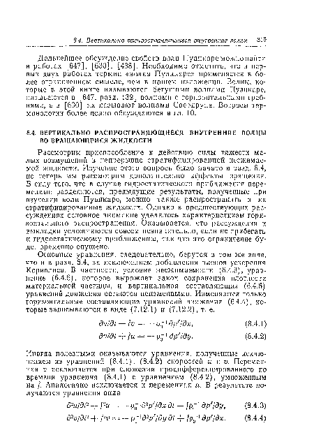 Рассмотрим приспособление к действию силы тяжести малых возмущений в непрерывно стратифицированной несжимаемой жидкости. Изучение этого вопроса было начато в разд. 6.4, но теперь мы рассмотрим дополнительно эффекты вращения. В силу того, что в случае гидростатического приближения переменные разделяются, предыдущие результаты, полученные при изучении волн Пуанкаре, молено также распространить и на стратифицированные жидкости. Однако в предшествующих рассуждениях основное внимание уделялось характеристикам горизонтального распространения. Оказывается, что рассуждения и выкладки усложняются совсем незначительно, если не прибегать к гидростатическому приближению, так что это ограничение будет временно опущено.