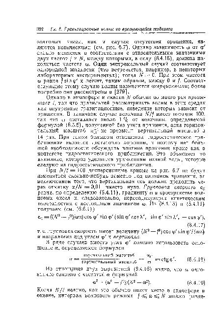 Однако в атмосфере и океане N обычно во много раз превышает /, так что правильней рассматривать волны в этих средах как внутренние гравитационные, поведение которых зависит от вращения. В типичном случае величина N/f имеет порядок 100, так что со составляет около 1 % от величины, определяемой формулой (6.5.5), полученной без учета вращения, пока горизонтальный масштаб не превысит вертикальный масштаб в 14 раз. При таком большом отношении гидростатическое приближение является достаточно хорошим, и поэтому нет большой необходимости обсуждать влияние вращения кроме как в контексте гидростатического приближения. Это объясняет то внимание, которое уделяется уравнениям мелкой воды, которые следуют из гидростатического приближения.