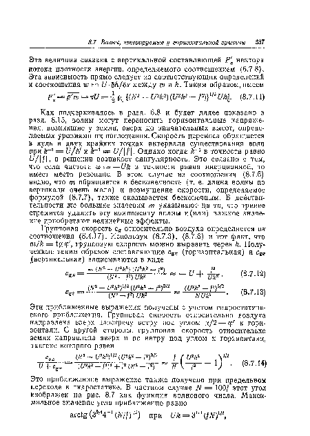 Как подчеркивалось в разд. 6.8 и будет далее показано в разд. 8.15, волны могут переносить горизонтальные напряжения, возникшие у земли, вверх до значительных высот, определяемых уровнями их поглощения. Скорость переноса обращается в нуль в двух крайних точках интервала существования волн при £-1 = и/N и /г 1 = и/ Ц. Однако когда к х в точности равно 17/ / , в решении возникает сингулярность. Это связано с тем, что если частота со = —1)к в точности равна инерционной, то имеет место резонанс. В этом случае из соотношения (8.7.6) видно, что т обращается в бесконечность (т. е. длина волны по вертикали очень мала) и возмущение скорости, определяемое формулой (8.7.7), также оказывается бесконечным. В действительности же большие значения т указывают на то, что трение стремится удалить эту компоненту волны и (или) важное значение приобретают нелинейные эффекты.