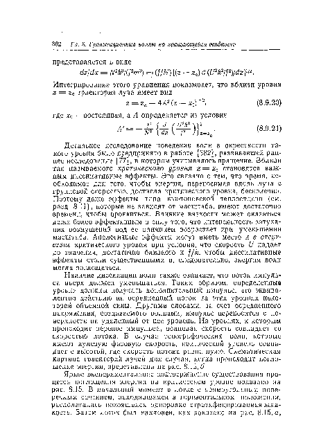 Детальное исследование поведения волн в окрестности такого уровня было предпринято в работе [382], развивавшей раннее исследование [77], в котором учитывалось вращение. Вблизи так называемого критического уровня г — гс становятся важным диссипативные эффекты. Это связано с тем, что время, необходимое для того, чтобы энергия, переносимая вдоль луча с групповой скоростью, достигла критического уровня, бесконечно. Поэтому даже эффекты типа ньютоновской теплоотдачи (см. разд. 8.11), которые не зависят от масштаба, имеют достаточно времени, чтобы проявиться. Влияние вязкости может оказаться даже более эффективным в силу того, что интенсивность затухания возмущений под ее влиянием возрастает при уменьшении масштаба. Аналогичные эффекты могут иметь место и в отсутствие критического уровня при условии, что скорость и падает до значения, достаточно близкого к ¡¡к, чтобы диссипативные эффекты стали существенными и, следовательно, энергия волн могла поглощаться.