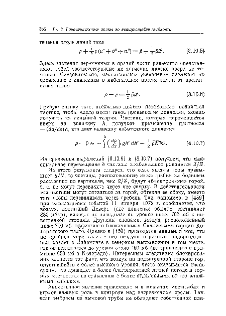 Из этого результата следует, что если высота горы превышает й/М, то частицы, расположенные ниже гребня на большем расстоянии по вертикали, чем й/Ы, будут «блокированы» горой, т. е. не могут перевалить через нее сверху. В действительности эти частицы могут оказаться за горой, обтекая ее сбоку, вместо того чтобы переваливать через гребень. Так, например, в [459] при рассмотрении событий 11 января 1972 г. сообщается, что воздух, достигший Девера (где давление обычно составляет 830 мбар), никогда не находился на уровне ниже 700 мб с наветренной стороны. Другими словами, воздух, расположенный ниже 700 мб, эффективно блокировался Скалистыми горами Колорадского плато. Однако в [459] приводятся данные о том, что по крайней мере часть этого воздуха пересекла водораздельный хребет в Вайоминге в северном направлении в том месте, где он понижается до уровня около 760 мб (по сравнению с примерно 650 мб в Колорадо). Интересным следствием блокирования является тот факт, что воздух на подветренной стороне гор, опустившийся с более высокого уровня, часто оказывается очень сухим, что приводит к более благоприятной летней погоде в горных местностях по сравнению с более отдаленными от гор влажными районами.