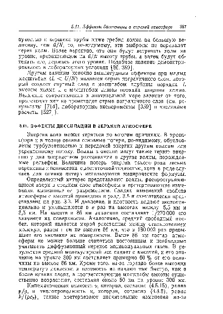 Определенный интерес представляют волны, распространяющиеся вверх в среднем слое атмосферы и претерпевающие изменения, вызванные ее разрежением. Сводка изменений свойств атмосферы с высотой приведена в разд. 3.5 и схематически представлена на рис. 3.3. И давление, и плотность падают экспоненциально и уменьшаются в е раз на высотах между 5,5 км и 8,5 км. На высоте в 86 км давление составляет 1 /270 ООО его значения на поверхности. Аналогично, средний свободный пробег, который является мерой расстояния между столкновением молекул, равен 1 см на высоте 86 км, что в 180 000 раз превышает его значение на поверхности. Выше 86 км состав атмосферы не может больше считаться постоянным и необходимо учитывать диффузионный перенос индивидуальных газов. В результате средний молекулярный вес падает с высотой, и его значение на уровне 300 км составляет примерно 60 % от его величины на высоте 86 км. Кроме того, из-за гораздо более высоких температур давление и плотность не падают так быстро, как в более низких слоях, а соответствующие масштабы высоты существенно возрастают, составляя около 50 км на уровне 300 км.