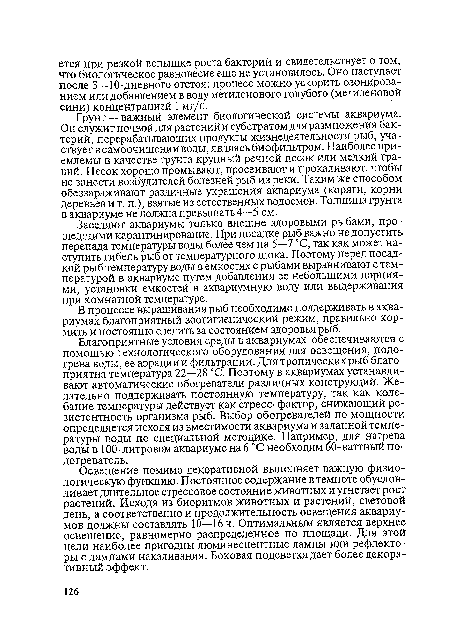 Грунт —важный элемент биологической системы аквариума. Он служит почвой для растений и субстратом для размножения бактерий, перерабатывающих продукты жизнедеятельности рыб, участвует в самоочищении воды, являясь биофильтром. Наиболее приемлемы в качестве грунта крупный речной песок или мелкий гравий. Песок хорошо промывают, просеивают и прокаливают, чтобы не занести возбудителей болезней рыб из реки. Таким же способом обеззараживают различные украшения аквариума (коряги, корни деревьев и т. п.), взятые из естественных водоемов. Толщина грунта в аквариуме не должна превышать 4—5 см.